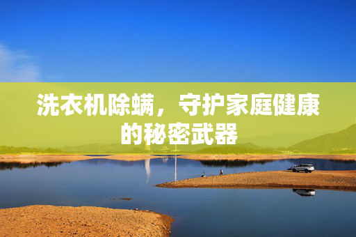 洗衣机除螨，守护家庭健康的秘密武器