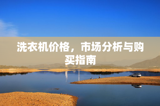 洗衣机价格，市场分析与购买指南