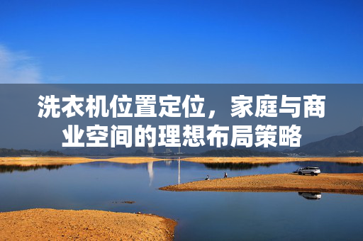 洗衣机位置定位，家庭与商业空间的理想布局策略