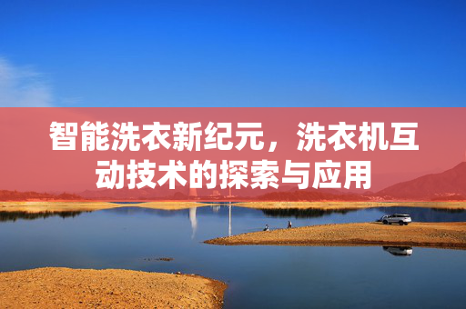 智能洗衣新纪元，洗衣机互动技术的探索与应用