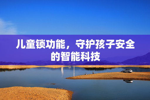 儿童锁功能，守护孩子安全的智能科技