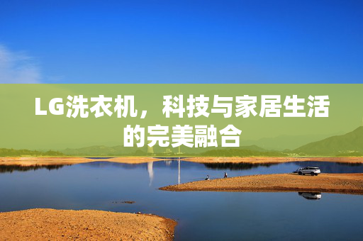 LG洗衣机，科技与家居生活的完美融合