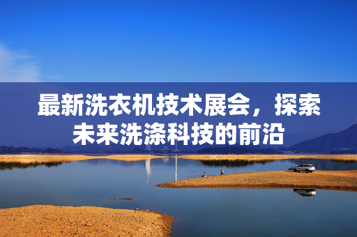 最新洗衣机技术展会，探索未来洗涤科技的前沿