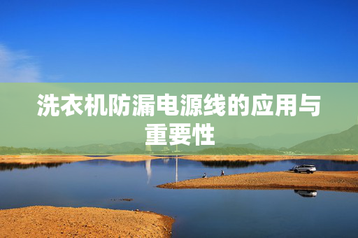 洗衣机防漏电源线的应用与重要性