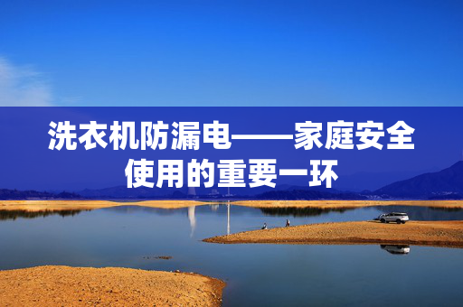 洗衣机防漏电——家庭安全使用的重要一环