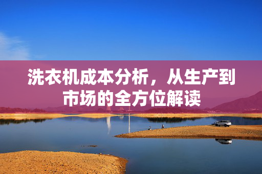 洗衣机成本分析，从生产到市场的全方位解读