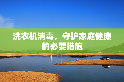 洗衣机消毒，守护家庭健康的必要措施