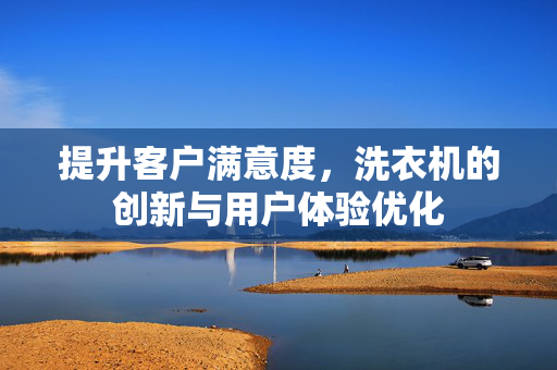 提升客户满意度，洗衣机的创新与用户体验优化