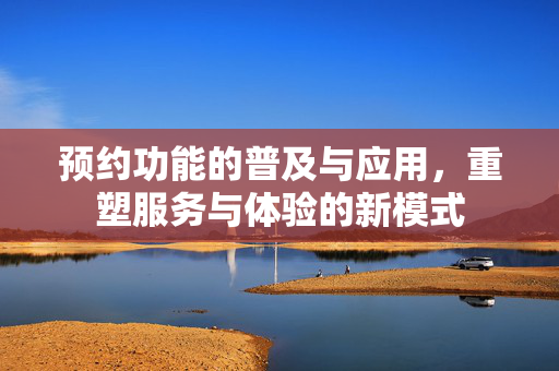 预约功能的普及与应用，重塑服务与体验的新模式