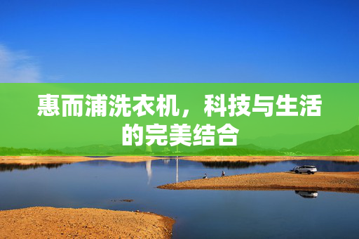 惠而浦洗衣机，科技与生活的完美结合