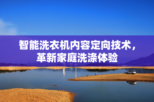 智能洗衣机内容定向技术，革新家庭洗涤体验