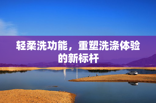 轻柔洗功能，重塑洗涤体验的新标杆