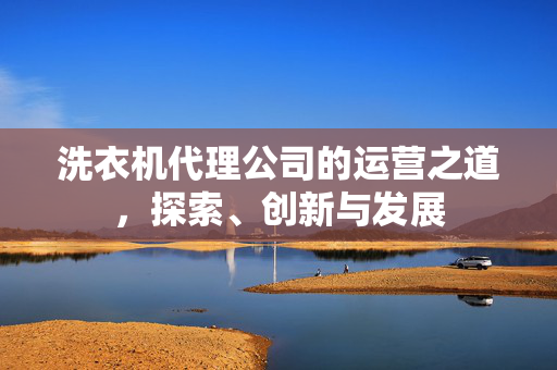 洗衣机代理公司的运营之道，探索、创新与发展
