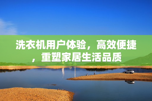 洗衣机用户体验，高效便捷，重塑家居生活品质