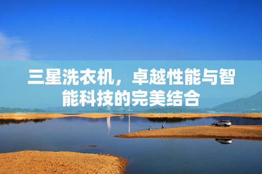 三星洗衣机，卓越性能与智能科技的完美结合