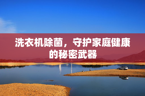 洗衣机除菌，守护家庭健康的秘密武器