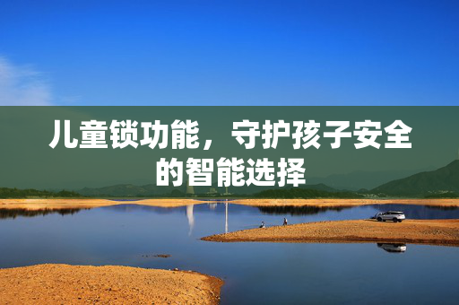 儿童锁功能，守护孩子安全的智能选择