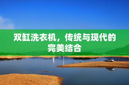 双缸洗衣机，传统与现代的完美结合