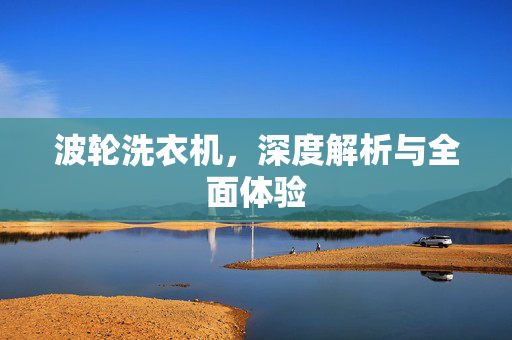 波轮洗衣机，深度解析与全面体验