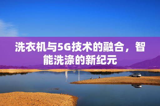 洗衣机与5G技术的融合，智能洗涤的新纪元