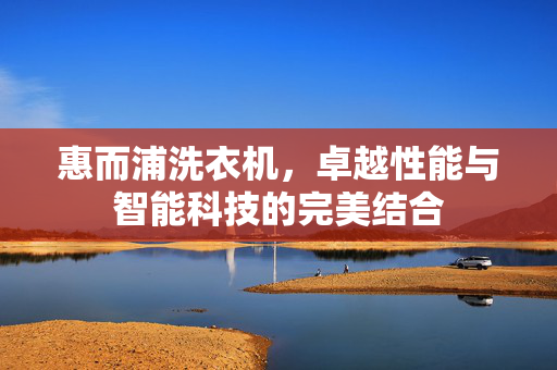 惠而浦洗衣机，卓越性能与智能科技的完美结合