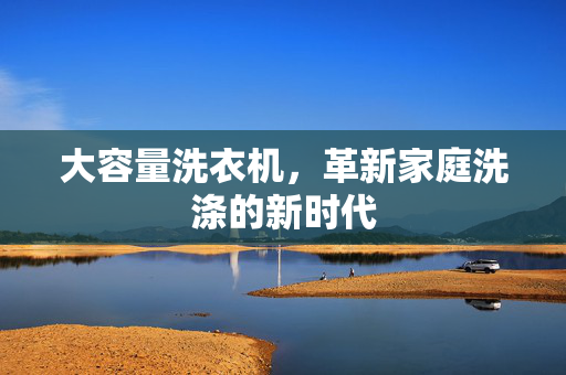 大容量洗衣机，革新家庭洗涤的新时代