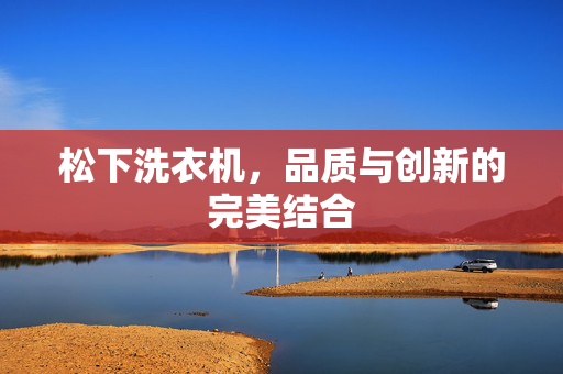 松下洗衣机，品质与创新的完美结合