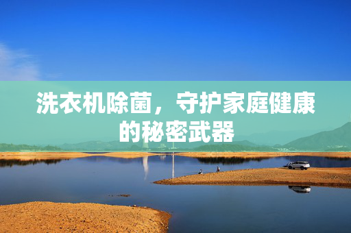 洗衣机除菌，守护家庭健康的秘密武器