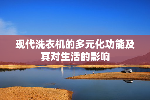 现代洗衣机的多元化功能及其对生活的影响