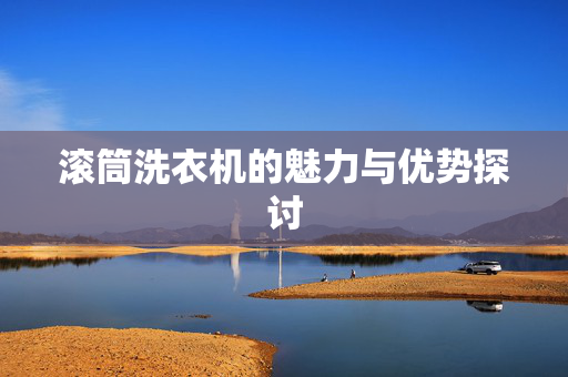 滚筒洗衣机的魅力与优势探讨