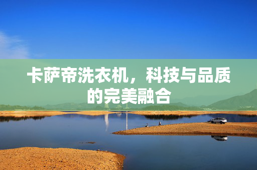 卡萨帝洗衣机，科技与品质的完美融合