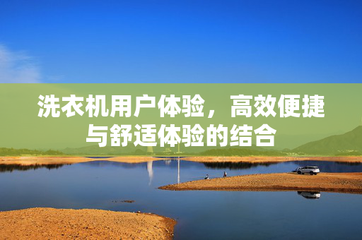 洗衣机用户体验，高效便捷与舒适体验的结合