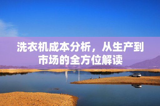 洗衣机成本分析，从生产到市场的全方位解读