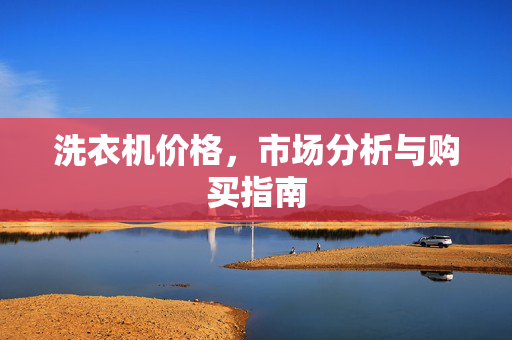 洗衣机价格，市场分析与购买指南