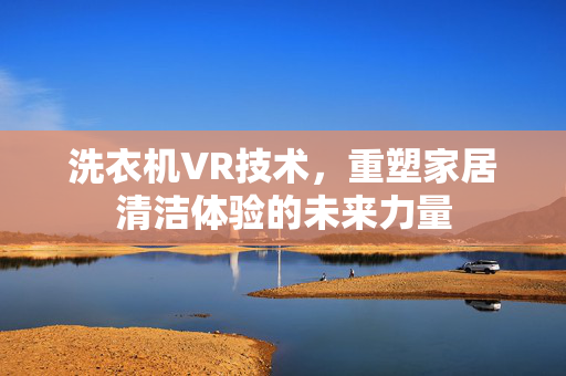 洗衣机VR技术，重塑家居清洁体验的未来力量