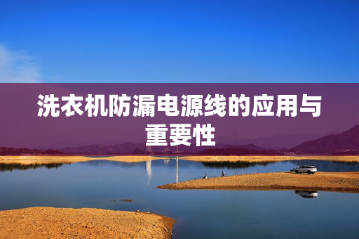 洗衣机防漏电源线的应用与重要性