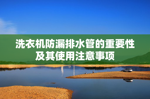 洗衣机防漏排水管的重要性及其使用注意事项