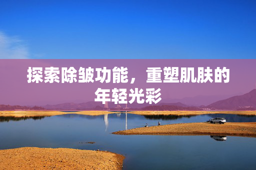 探索除皱功能，重塑肌肤的年轻光彩