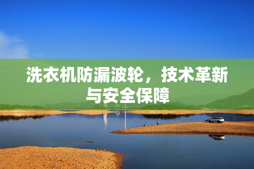 洗衣机防漏波轮，技术革新与安全保障