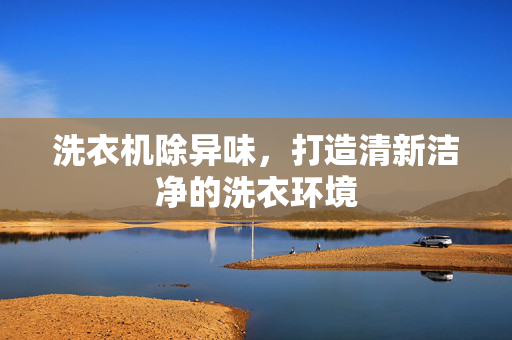 洗衣机除异味，打造清新洁净的洗衣环境