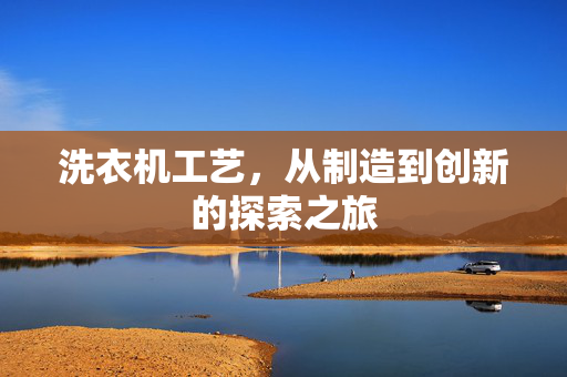洗衣机工艺，从制造到创新的探索之旅