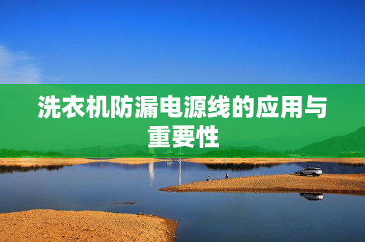 洗衣机防漏电源线的应用与重要性
