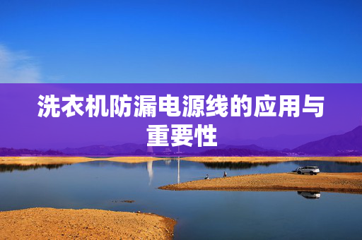 洗衣机防漏电源线的应用与重要性