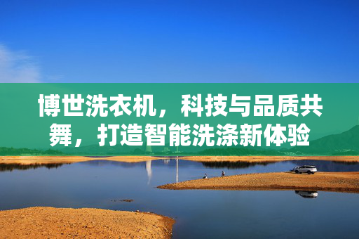 博世洗衣机，科技与品质共舞，打造智能洗涤新体验