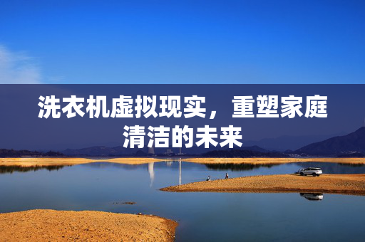 洗衣机虚拟现实，重塑家庭清洁的未来