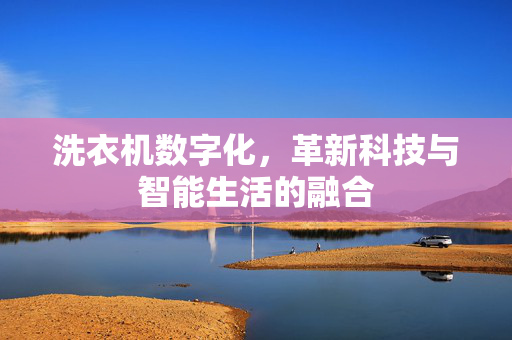 洗衣机数字化，革新科技与智能生活的融合