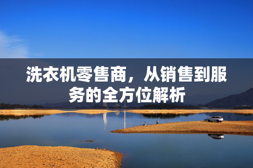 洗衣机零售商，从销售到服务的全方位解析