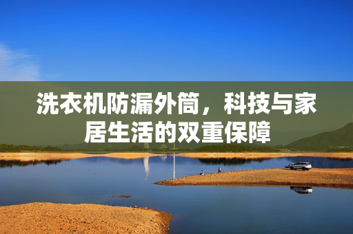 洗衣机防漏外筒，科技与家居生活的双重保障