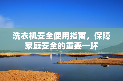 洗衣机安全使用指南，保障家庭安全的重要一环