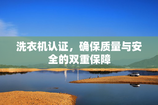 洗衣机认证，确保质量与安全的双重保障